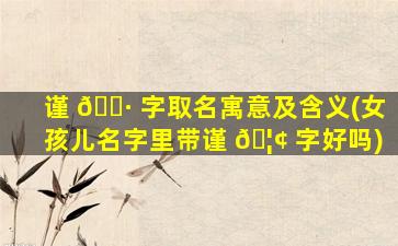 谨 🌷 字取名寓意及含义(女孩儿名字里带谨 🦢 字好吗)